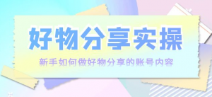 好物分享实操课程：新手如何做好物分享，实操教学！-虚拟货源网