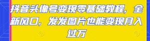 抖音头像号变现项目零基础教程：发发图片也能月入过万-虚拟货源网