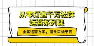 社群运营系列课：社群运营工作内容全套运营方案，超多实战干货-虚拟货源网