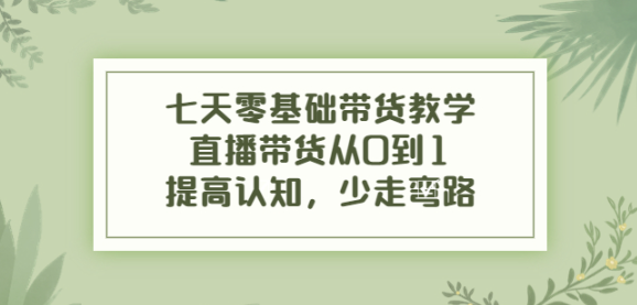 图片[1]-七天零基础带货课程：直播带货从0到1，少走弯路-虚拟货源网